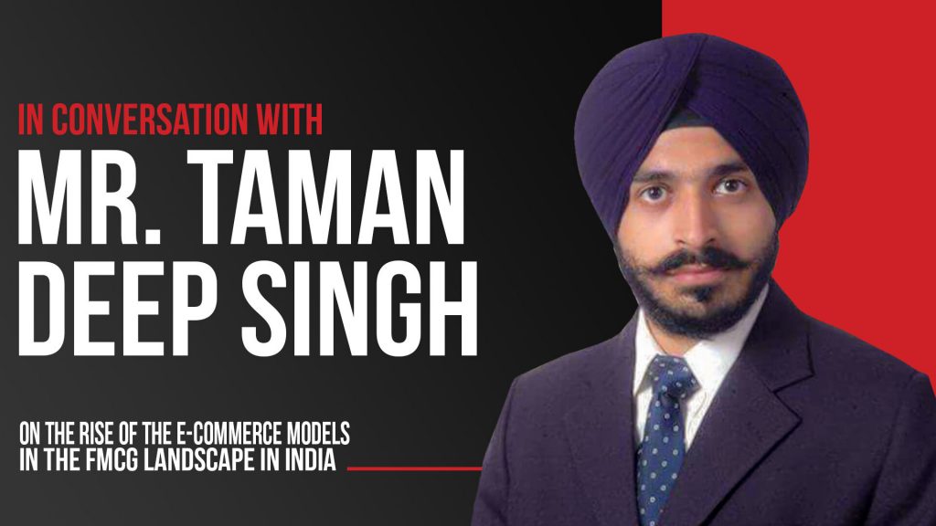 In Conversation With Mr. Taman Deep Singh On The Rise Of The E-commerce Models In The FMCG Landscape In India